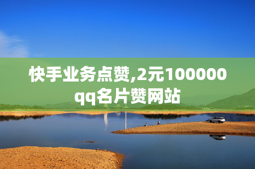 快手业务点赞,2元100000qq名片赞网站