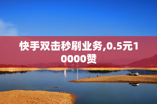 快手双击秒刷业务,0.5元10000赞