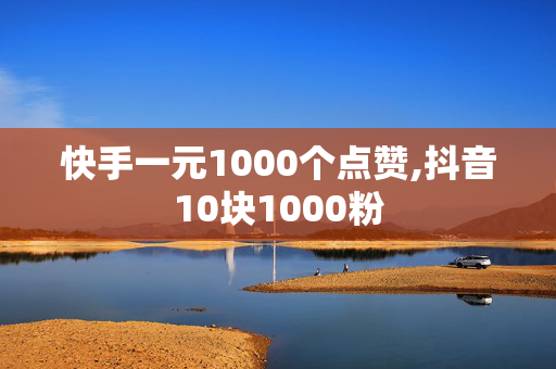 快手一元1000个点赞,抖音10块1000粉