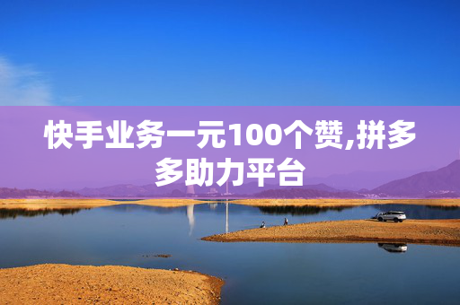 快手业务一元100个赞,拼多多助力平台