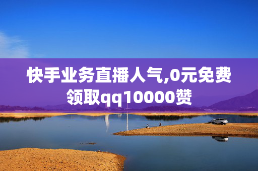 快手业务直播人气,0元免费领取qq10000赞