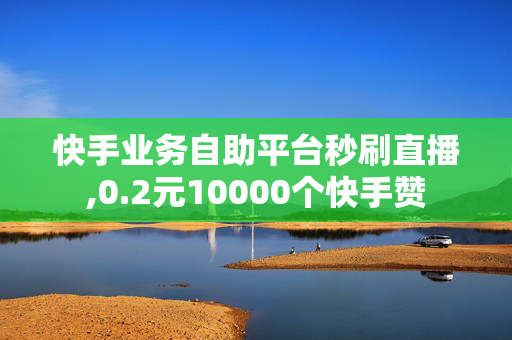 快手业务自助平台秒刷直播,0.2元10000个快手赞