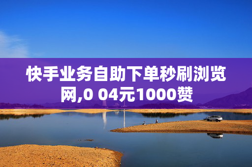 快手业务自助下单秒刷浏览网,0 04元1000赞