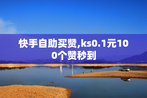 快手自助买赞,ks0.1元100个赞秒到