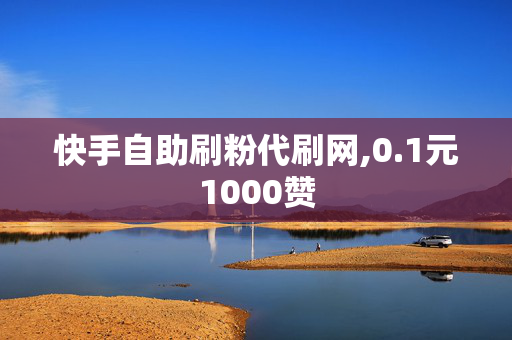 快手自助刷粉代刷网,0.1元1000赞