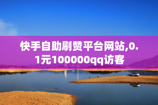 快手自助刷赞平台网站,0.1元100000qq访客