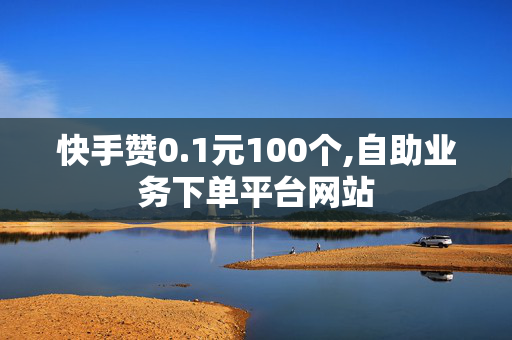 快手赞0.1元100个,自助业务下单平台网站