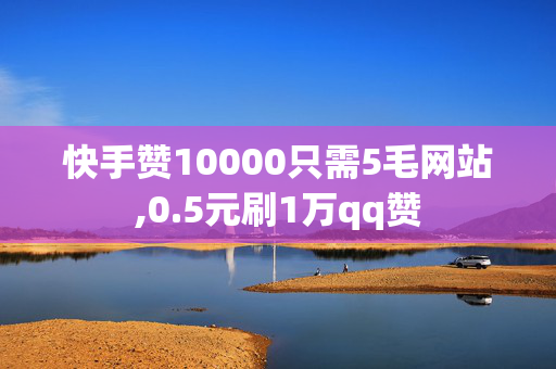 快手赞10000只需5毛网站,0.5元刷1万qq赞