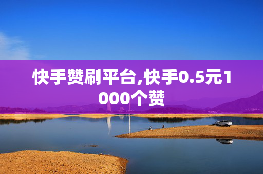 快手赞刷平台,快手0.5元1000个赞