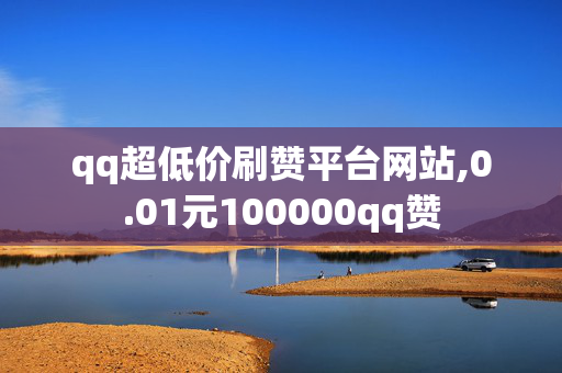 qq超低价刷赞平台网站,0.01元100000qq赞