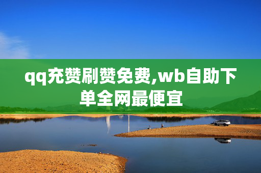 qq充赞刷赞免费,wb自助下单全网最便宜