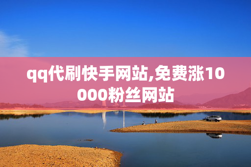 qq代刷快手网站,免费涨10000粉丝网站