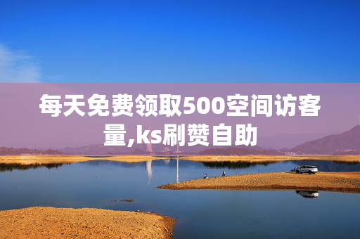 每天免费领取500空间访客量,ks刷赞自助