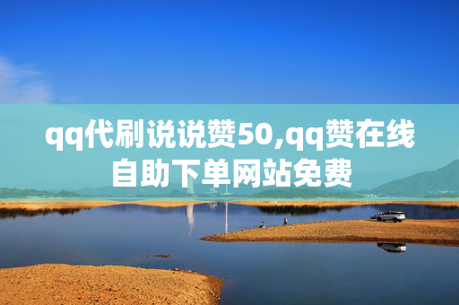 qq代刷说说赞50,qq赞在线自助下单网站免费