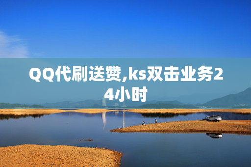 QQ代刷送赞,ks双击业务24小时