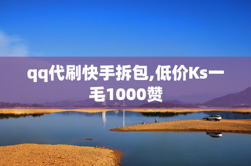 qq代刷快手拆包,低价Ks一毛1000赞