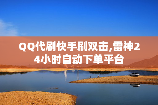 QQ代刷快手刷双击,雷神24小时自动下单平台