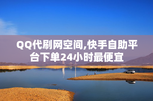 QQ代刷网空间,快手自助平台下单24小时最便宜