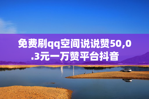 免费刷qq空间说说赞50,0.3元一万赞平台抖音