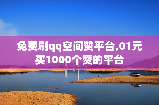 免费刷qq空间赞平台,01元买1000个赞的平台