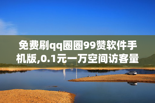 免费刷qq圈圈99赞软件手机版,0.1元一万空间访客量