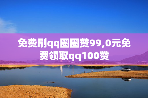 免费刷qq圈圈赞99,0元免费领取qq100赞