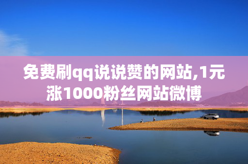 免费刷qq说说赞的网站,1元涨1000粉丝网站微博