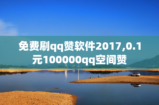 免费刷qq赞软件2017,0.1元100000qq空间赞