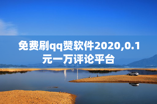 免费刷qq赞软件2020,0.1元一万评论平台