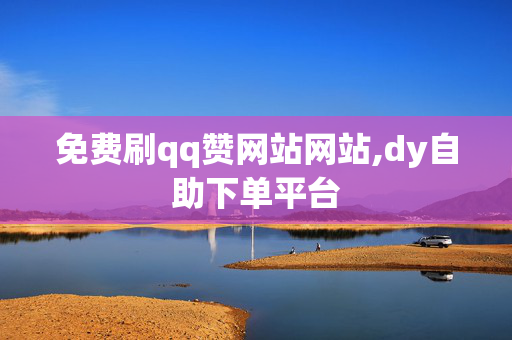 免费刷qq赞网站网站,dy自助下单平台