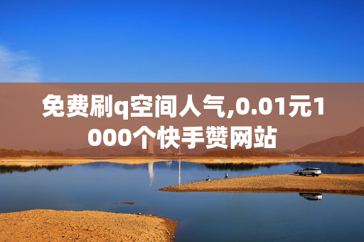 免费刷q空间人气,0.01元1000个快手赞网站