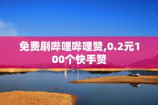 免费刷哔哩哔哩赞,0.2元100个快手赞