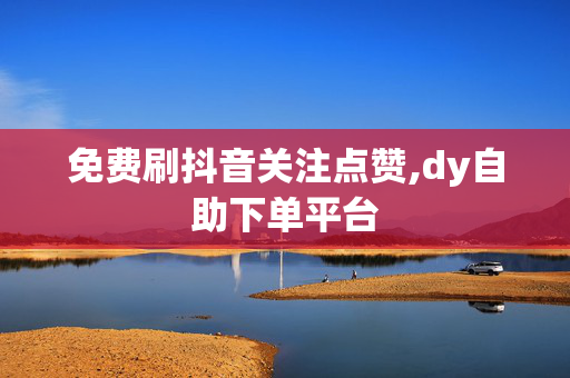 免费刷抖音关注点赞,dy自助下单平台