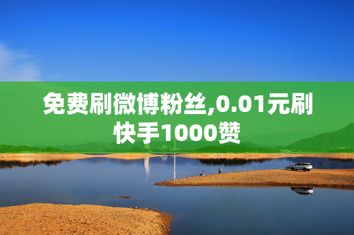 免费刷微博粉丝,0.01元刷快手1000赞