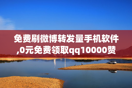 免费刷微博转发量手机软件,0元免费领取qq10000赞网站