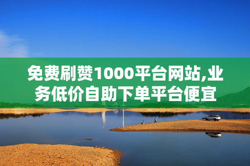 免费刷赞1000平台网站,业务低价自助下单平台便宜