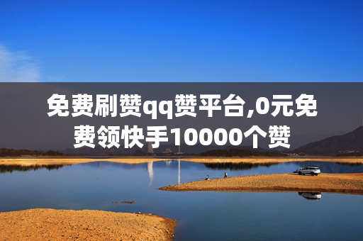 免费刷赞qq赞平台,0元免费领快手10000个赞