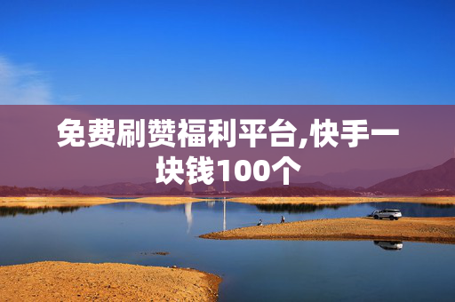 免费刷赞福利平台,快手一块钱100个