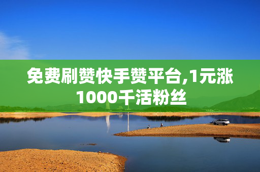 免费刷赞快手赞平台,1元涨1000千活粉丝