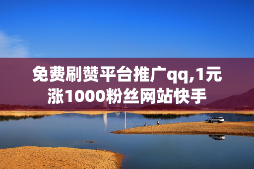 免费刷赞平台推广qq,1元涨1000粉丝网站快手