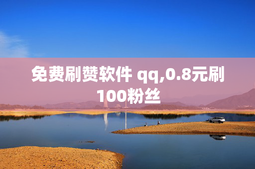 免费刷赞软件 qq,0.8元刷100粉丝