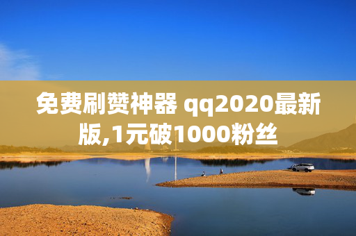 免费刷赞神器 qq2020最新版,1元破1000粉丝