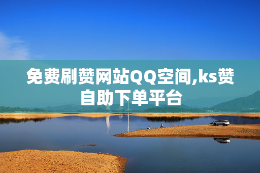 免费刷赞网站QQ空间,ks赞自助下单平台