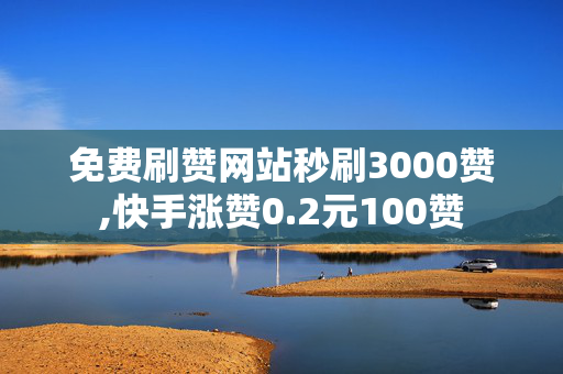 免费刷赞网站秒刷3000赞,快手涨赞0.2元100赞