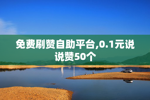 免费刷赞自助平台,0.1元说说赞50个