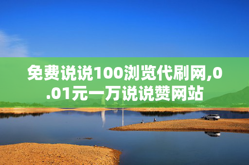 免费说说100浏览代刷网,0.01元一万说说赞网站