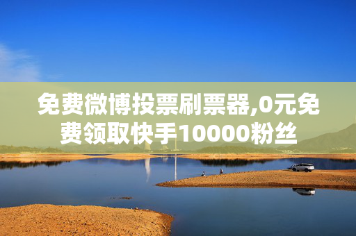 免费微博投票刷票器,0元免费领取快手10000粉丝