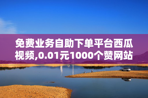 免费业务自助下单平台西瓜视频,0.01元1000个赞网站