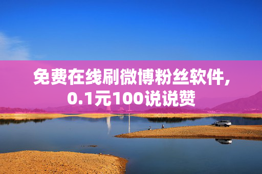 免费在线刷微博粉丝软件,0.1元100说说赞