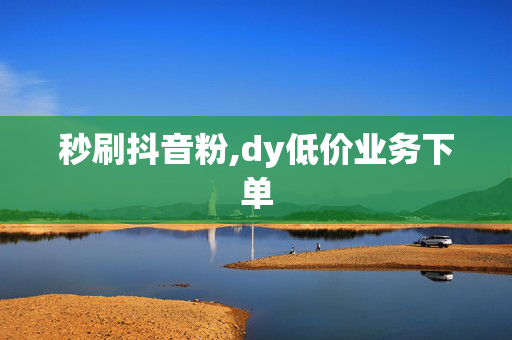 秒刷抖音粉,dy低价业务下单